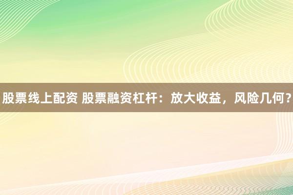 股票线上配资 股票融资杠杆：放大收益，风险几何？