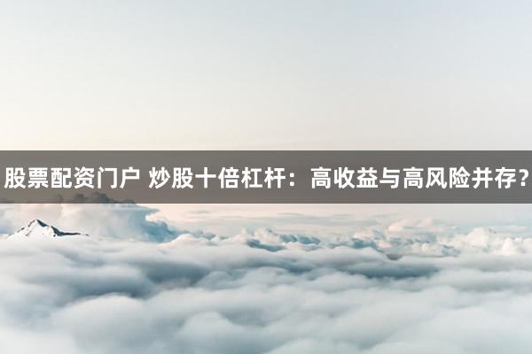 股票配资门户 炒股十倍杠杆：高收益与高风险并存？