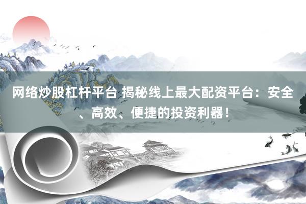 网络炒股杠杆平台 揭秘线上最大配资平台：安全、高效、便捷的投资利器！