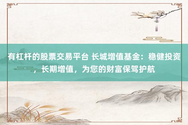 有杠杆的股票交易平台 长城增值基金：稳健投资，长期增值，为您的财富保驾护航