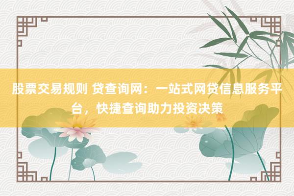股票交易规则 贷查询网：一站式网贷信息服务平台，快捷查询助力投资决策