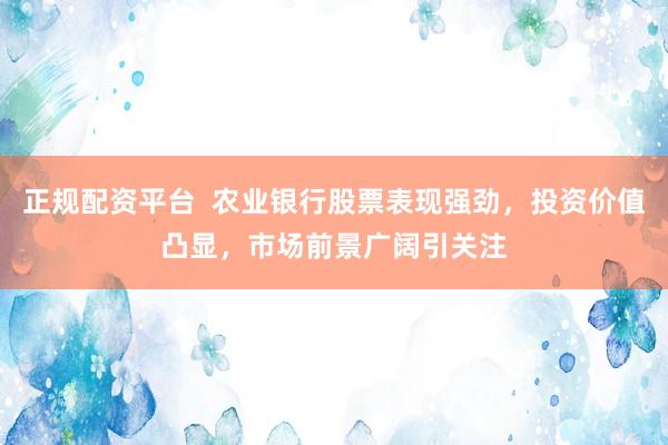 正规配资平台  农业银行股票表现强劲，投资价值凸显，市场前景广阔引关注