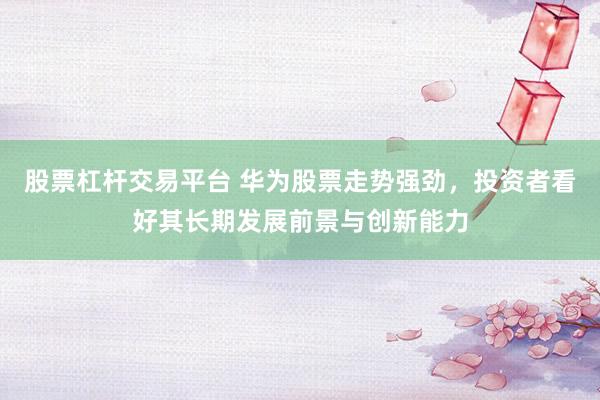 股票杠杆交易平台 华为股票走势强劲，投资者看好其长期发展前景与创新能力