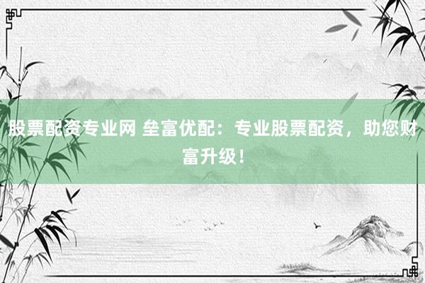 股票配资专业网 垒富优配：专业股票配资，助您财富升级！