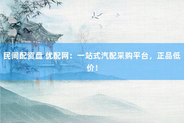 民间配资盘 优配网：一站式汽配采购平台，正品低价！