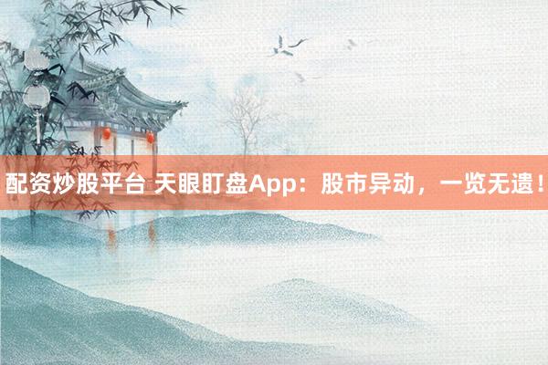配资炒股平台 天眼盯盘App：股市异动，一览无遗！