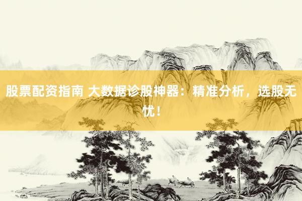 股票配资指南 大数据诊股神器：精准分析，选股无忧！