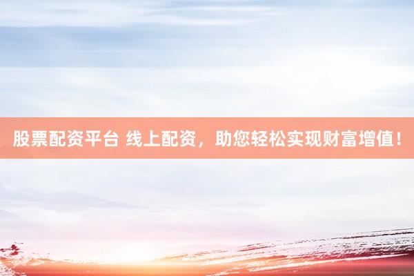 股票配资平台 线上配资，助您轻松实现财富增值！