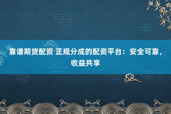 靠谱期货配资 正规分成的配资平台：安全可靠，收益共享