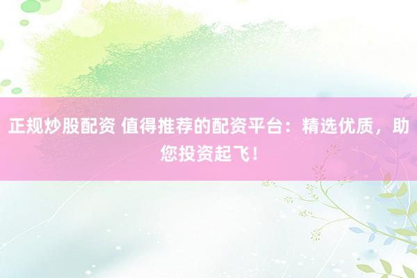 正规炒股配资 值得推荐的配资平台：精选优质，助您投资起飞！