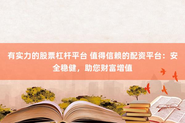 有实力的股票杠杆平台 值得信赖的配资平台：安全稳健，助您财富增值