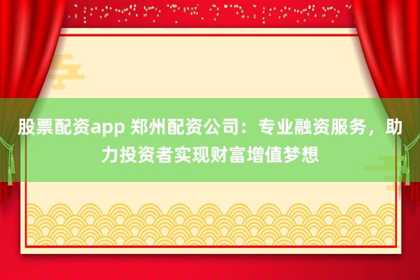 股票配资app 郑州配资公司：专业融资服务，助力投资者实现财富增值梦想