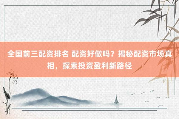 全国前三配资排名 配资好做吗？揭秘配资市场真相，探索投资盈利新路径