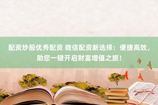 配资炒股优秀配资 微信配资新选择：便捷高效，助您一键开启财富增值之旅！