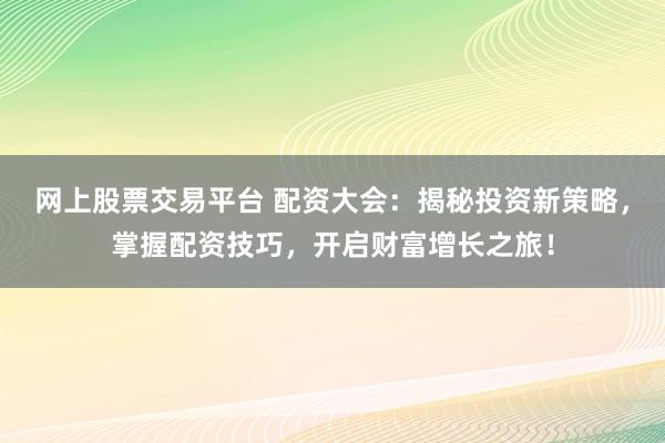 网上股票交易平台 配资大会：揭秘投资新策略，掌握配资技巧，开启财富增长之旅！
