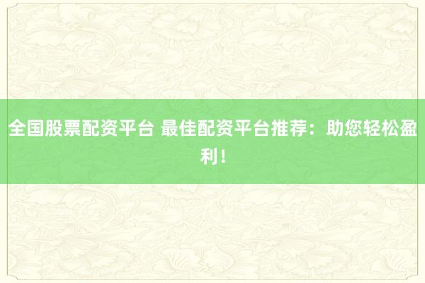 全国股票配资平台 最佳配资平台推荐：助您轻松盈利！