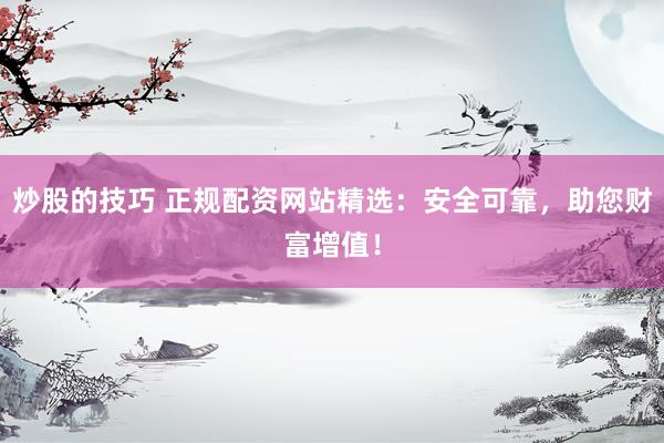 炒股的技巧 正规配资网站精选：安全可靠，助您财富增值！
