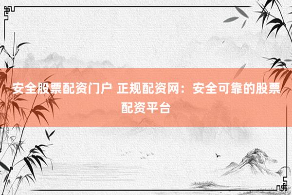 安全股票配资门户 正规配资网：安全可靠的股票配资平台