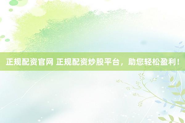 正规配资官网 正规配资炒股平台，助您轻松盈利！