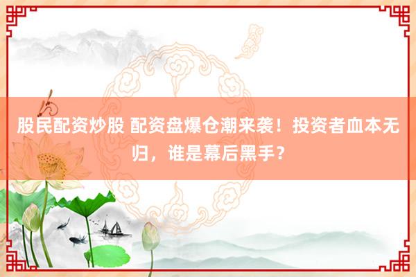 股民配资炒股 配资盘爆仓潮来袭！投资者血本无归，谁是幕后黑手？