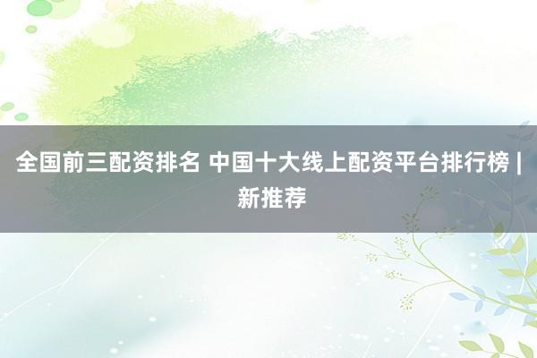 全国前三配资排名 中国十大线上配资平台排行榜 | 新推荐