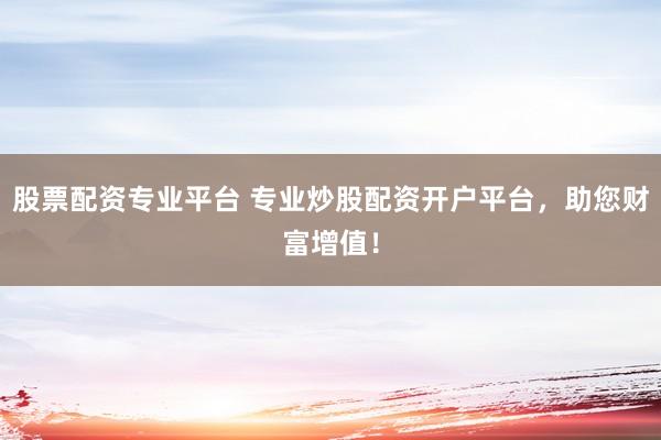 股票配资专业平台 专业炒股配资开户平台，助您财富增值！