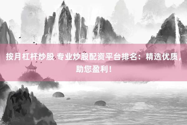 按月杠杆炒股 专业炒股配资平台排名：精选优质，助您盈利！