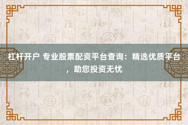 杠杆开户 专业股票配资平台查询：精选优质平台，助您投资无忧