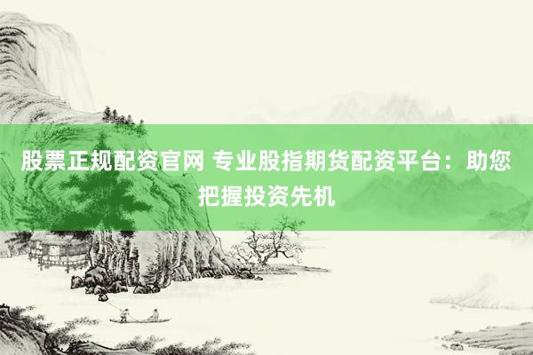 股票正规配资官网 专业股指期货配资平台：助您把握投资先机