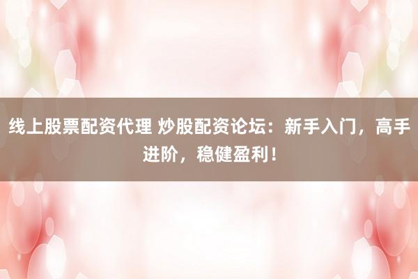 线上股票配资代理 炒股配资论坛：新手入门，高手进阶，稳健盈利！