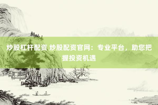 炒股杠杆配资 炒股配资官网：专业平台，助您把握投资机遇