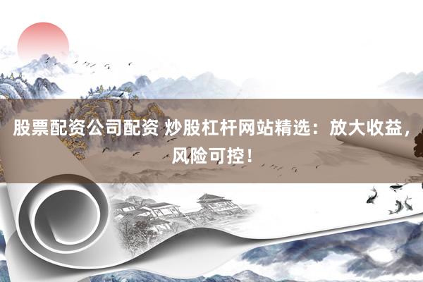 股票配资公司配资 炒股杠杆网站精选：放大收益，风险可控！