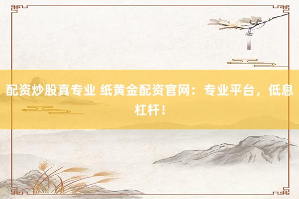 配资炒股真专业 纸黄金配资官网：专业平台，低息杠杆！