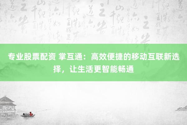 专业股票配资 掌互通：高效便捷的移动互联新选择，让生活更智能畅通