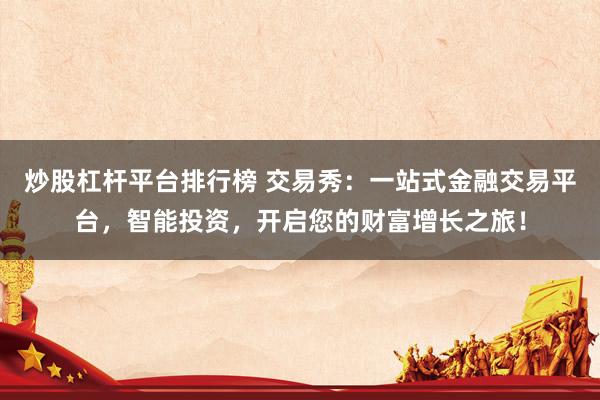 炒股杠杆平台排行榜 交易秀：一站式金融交易平台，智能投资，开启您的财富增长之旅！