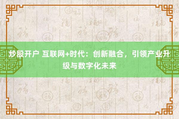炒股开户 互联网+时代：创新融合，引领产业升级与数字化未来