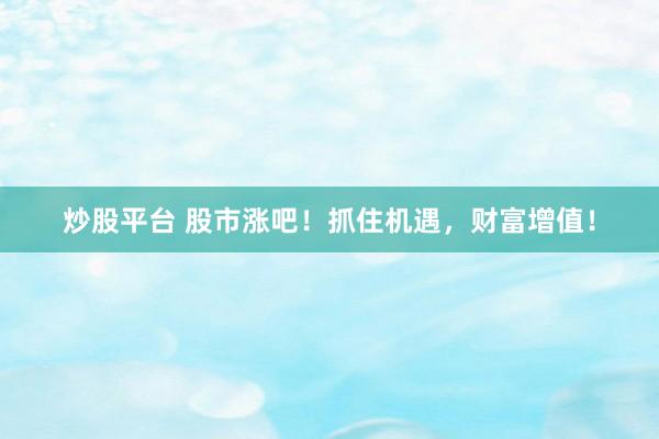 炒股平台 股市涨吧！抓住机遇，财富增值！