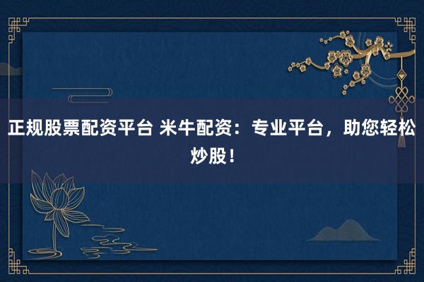 正规股票配资平台 米牛配资：专业平台，助您轻松炒股！