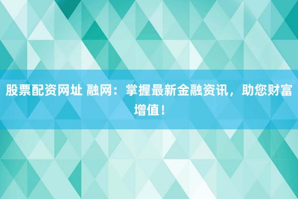 股票配资网址 融网：掌握最新金融资讯，助您财富增值！