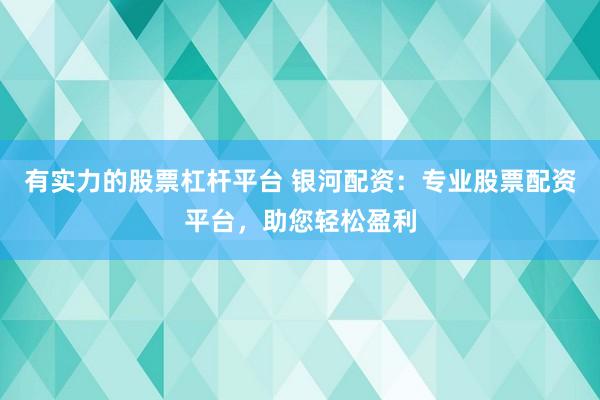 有实力的股票杠杆平台 银河配资：专业股票配资平台，助您轻松盈利