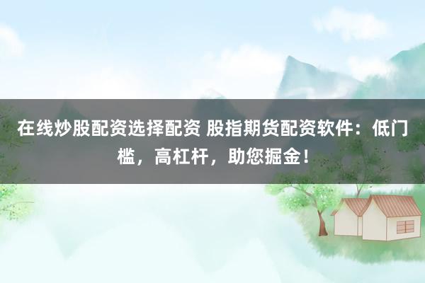 在线炒股配资选择配资 股指期货配资软件：低门槛，高杠杆，助您掘金！