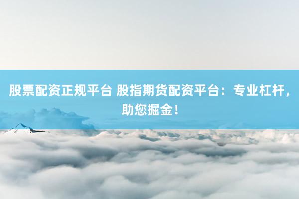 股票配资正规平台 股指期货配资平台：专业杠杆，助您掘金！
