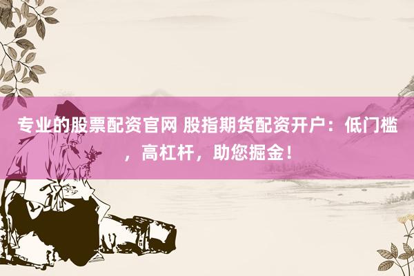 专业的股票配资官网 股指期货配资开户：低门槛，高杠杆，助您掘金！