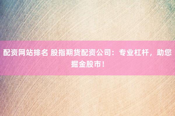 配资网站排名 股指期货配资公司：专业杠杆，助您掘金股市！