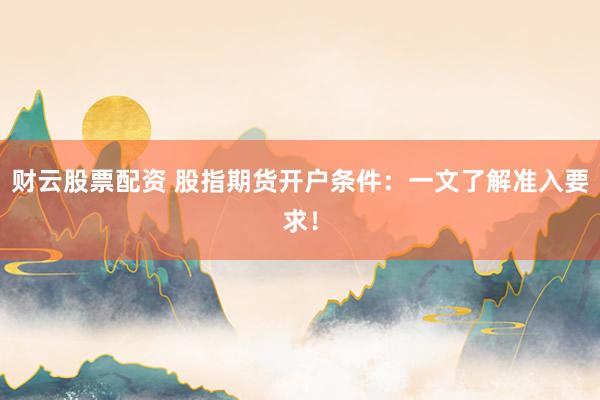 财云股票配资 股指期货开户条件：一文了解准入要求！