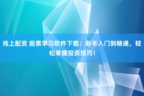 线上配资 股票学习软件下载：新手入门到精通，轻松掌握投资技巧！