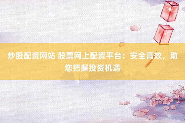 炒股配资网站 股票网上配资平台：安全高效，助您把握投资机遇