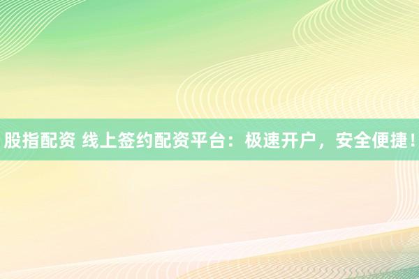 股指配资 线上签约配资平台：极速开户，安全便捷！