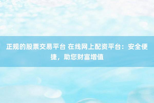 正规的股票交易平台 在线网上配资平台：安全便捷，助您财富增值