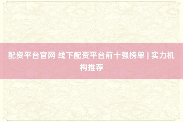 配资平台官网 线下配资平台前十强榜单 | 实力机构推荐